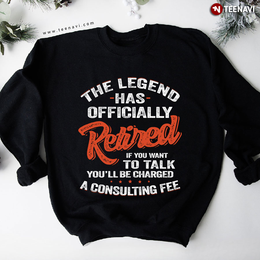 The Legend Has Officially Retired If You Want To Talk You'll Be Charged A Consulting Fee Sweatshirt