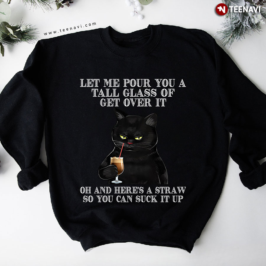 Let Me Pour You A Tall Glass Of Get Over It Oh And Here’s A Straw Black Cat Sweatshirt