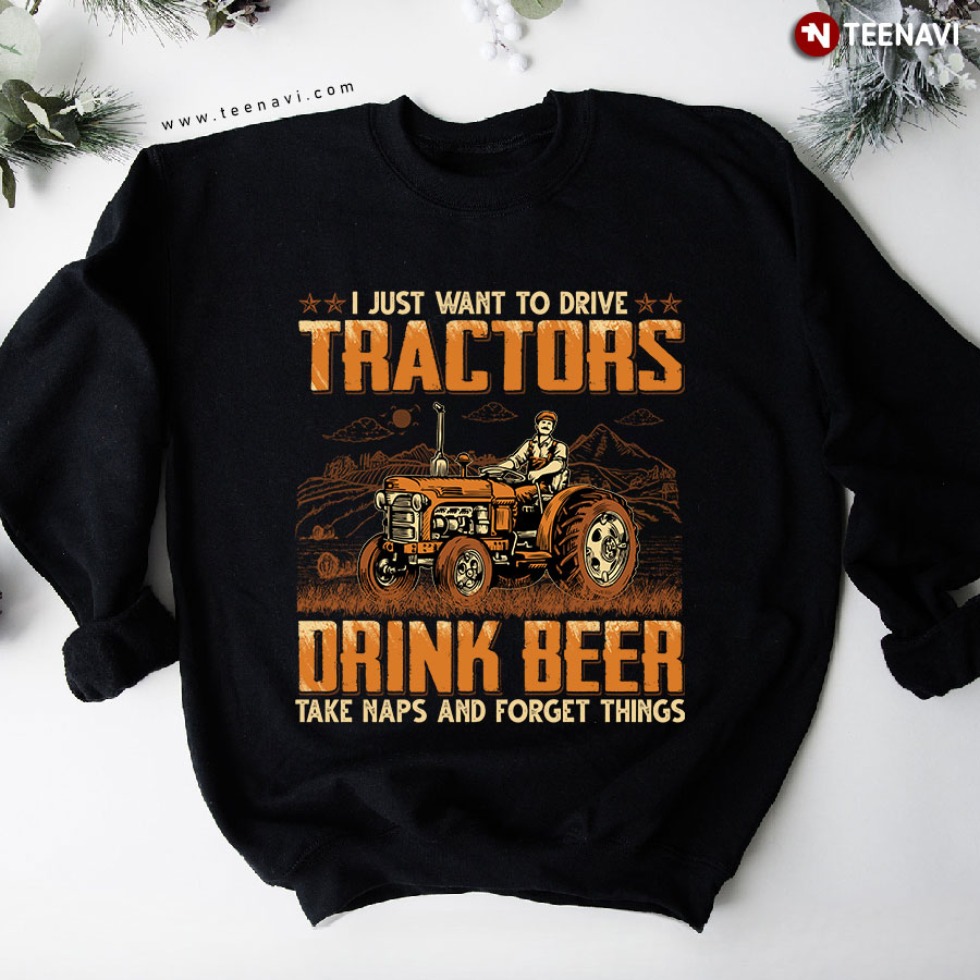 I Just Want To Drive Tractors Drink Beer Take Naps And Forget Things Farmer Sweatshirt