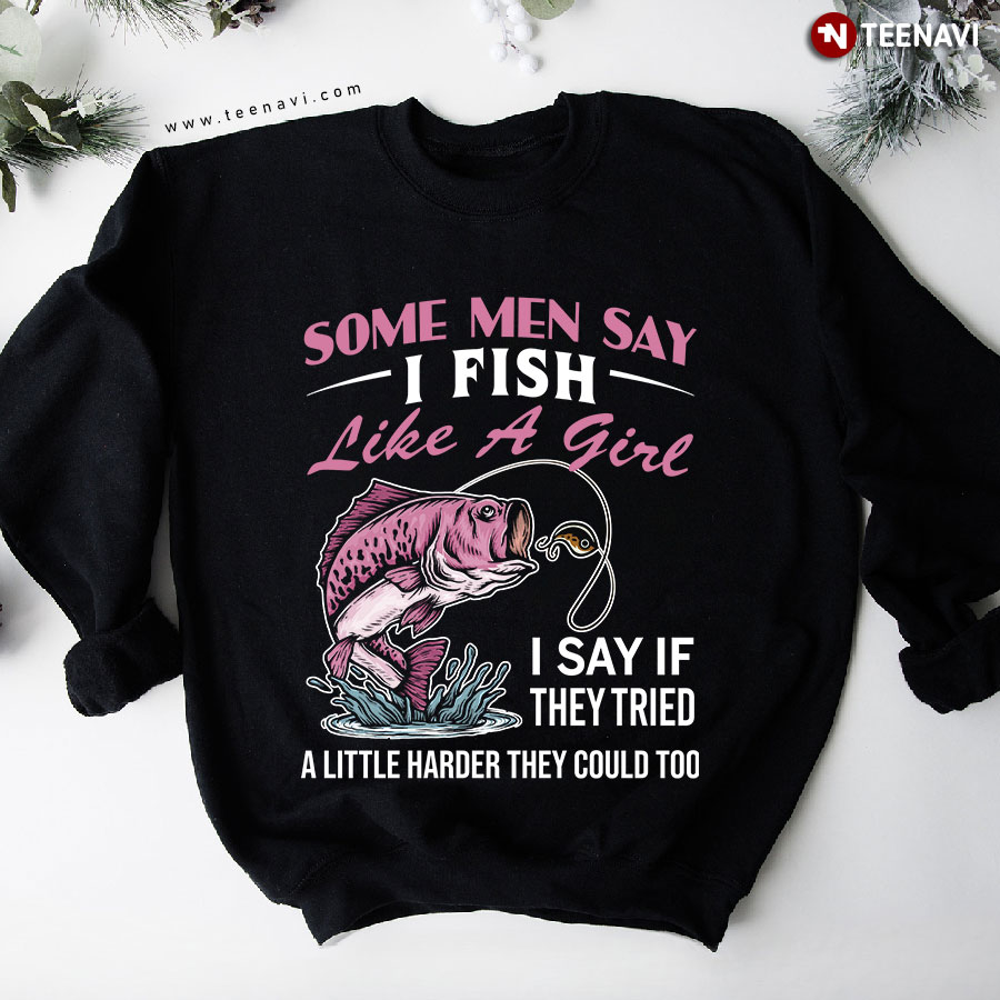 Some Men Say I Fish Like A Girl I Say If They Tried A Little Harder Fishing Lover Sweatshirt