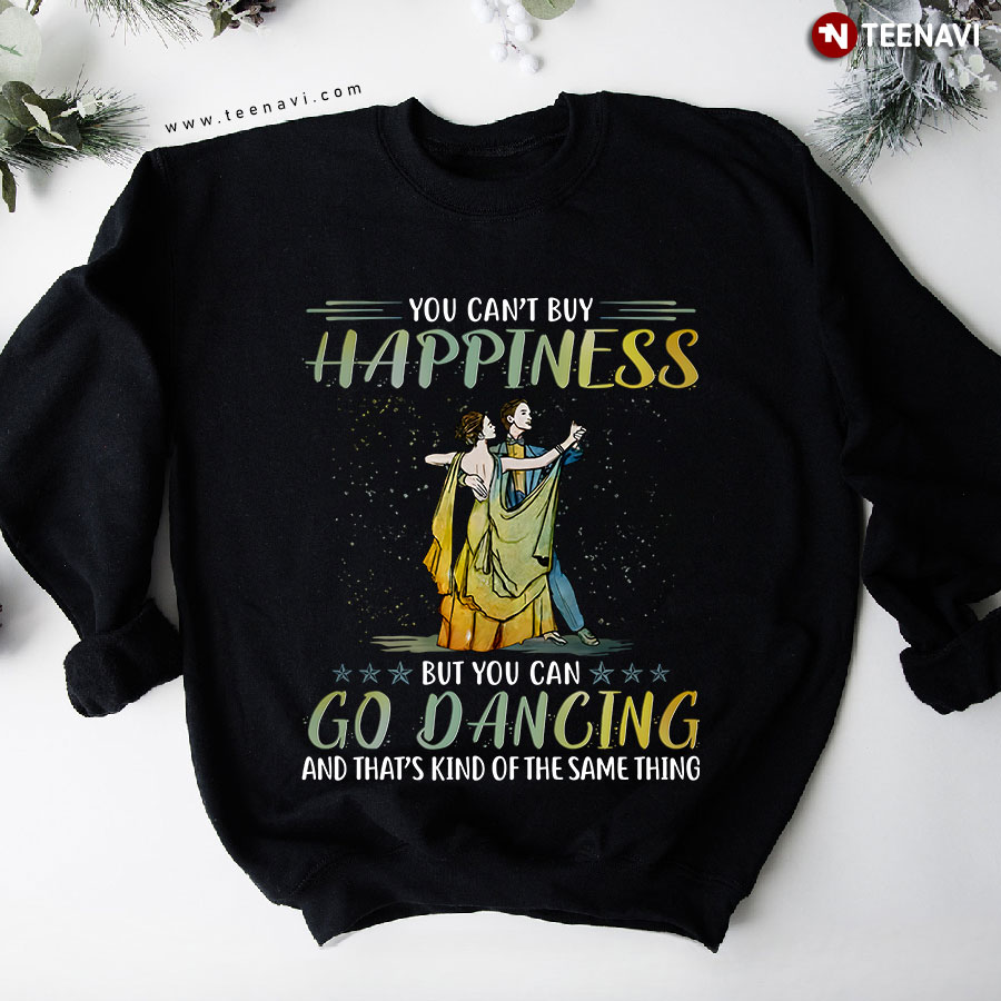 You Can’t Buy Happiness But You Can Go Dancing And That’s Kind Of The Same Thing Sweatshirt
