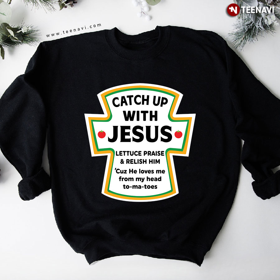 Catch Up With Jesus Lettuce Praise And Relish Him Cuz He Loves Me From My Head To Ma Toes Cross Sweatshirt