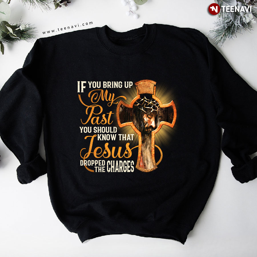 If You Bring Up My Past You Should Know That Jesus Dropped The Charges Christian Sweatshirt
