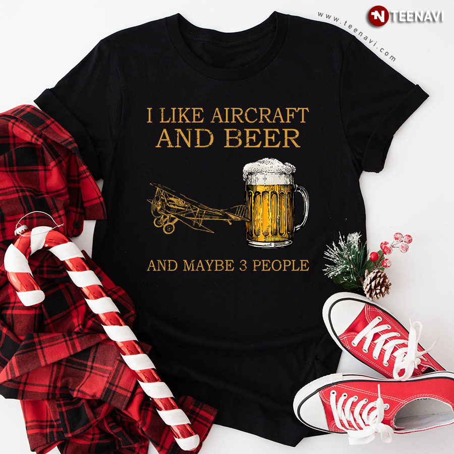 I Like Aircraft And Beer And Maybe 3 People T-Shirt