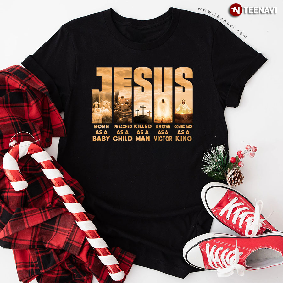 Jesus Born As A Baby Preached As A Child Killed As A Man Arose As A Victor Coming Back As A King T-Shirt