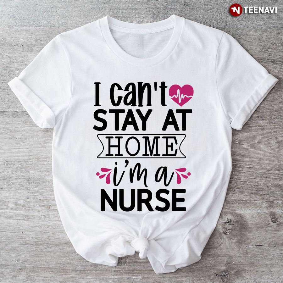 I Can't Stay At Home I'm A Nurse T-Shirt