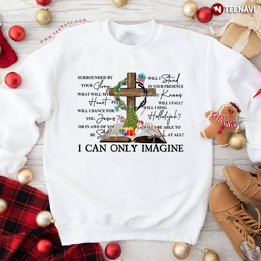 I Can Only Imagine Surrounded By Your Glory What Will My Heart Feel Jesus Christmas Sweatshirt
