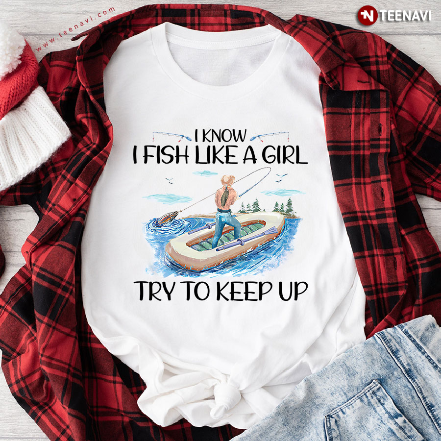 I Know I Fish Like A Girl Try To Keep Up T-Shirt