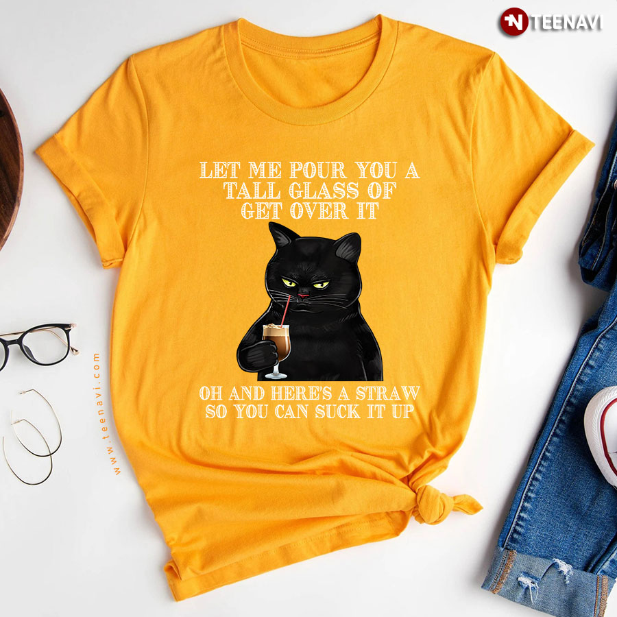 Black Cat Let Me Pour You A Tall Glass Of Get Over It Oh And Here's A Straw So You Can Suck It Up T-Shirt