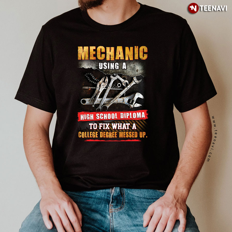 Mechanic Using A High School Diploma To Fix What A College Degree Messed Up T-Shirt