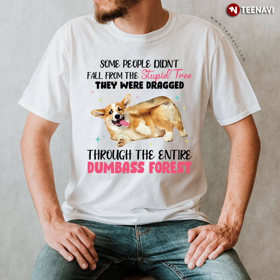 Corgi Some People Didn't Fall From The Stupid Tree They Were Dragged Through The Entire Dumbass Forest T-Shirt