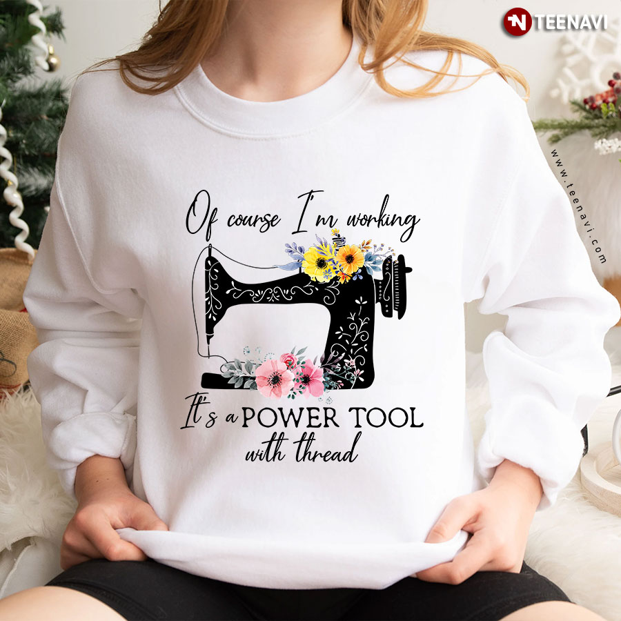 Of Course I'm Working It's A Power Tool With Thread Sewing Machine Flower Sweatshirt