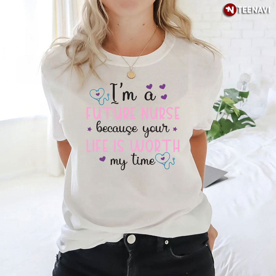 I'm A Future Nurse Because Your Life Is Worth My Time Stethoscope Heart T-Shirt