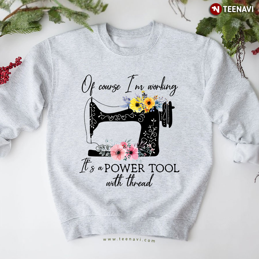Of Course I'm Working It's A Power Tool With Thread Sewing Machine Flower Sweatshirt