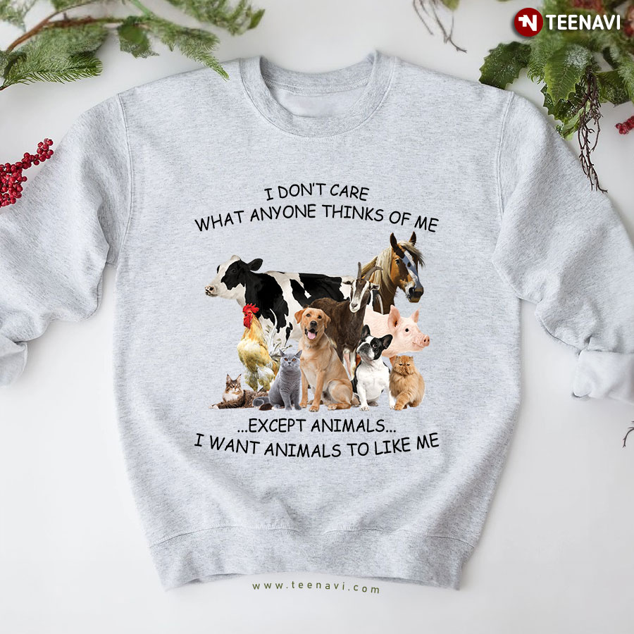 I Don't Care What Anyone Thinks Of Me Except Animals I Want Animals To Like Me Sweatshirt