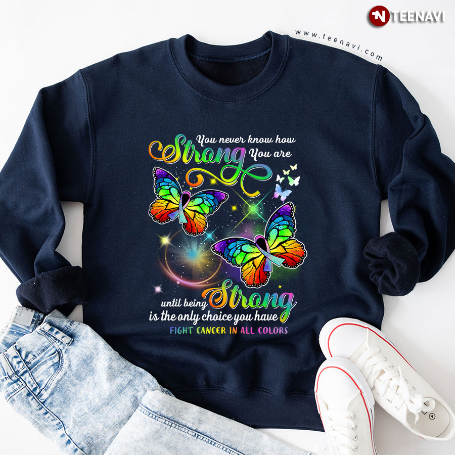 You Never Know How Strong You Are Until Being Strong Is The Only Choice You Have Fight Cancer In All Colors Sweatshirt