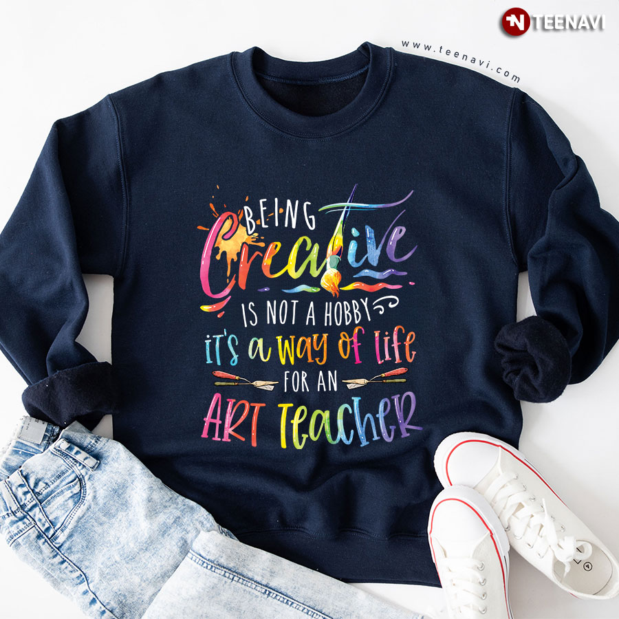 Being Creative Is Not A Hobby It's A Way Of Life For An Art Teacher Sweatshirt