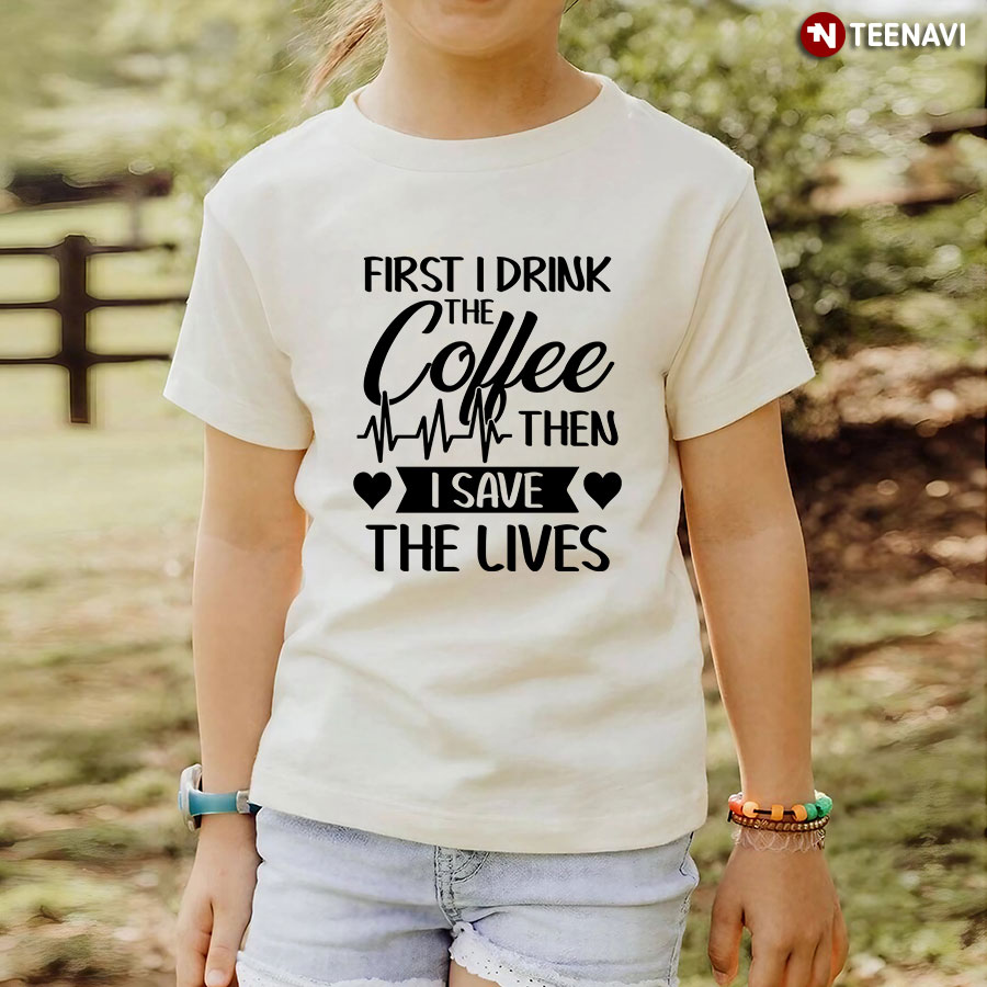 First I Drink The Coffee Then I Save The Lives Nurse Heartbeat T-Shirt
