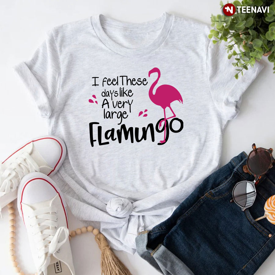 I Feel These Days Like A Very Large Flamingo T-Shirt - Unisex Tee