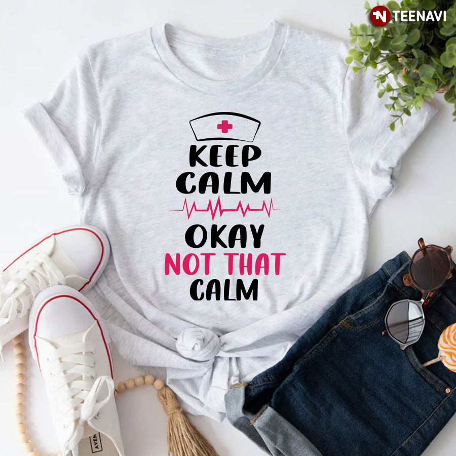 Keep Calm Okay Not That Calm Nurse T-Shirt