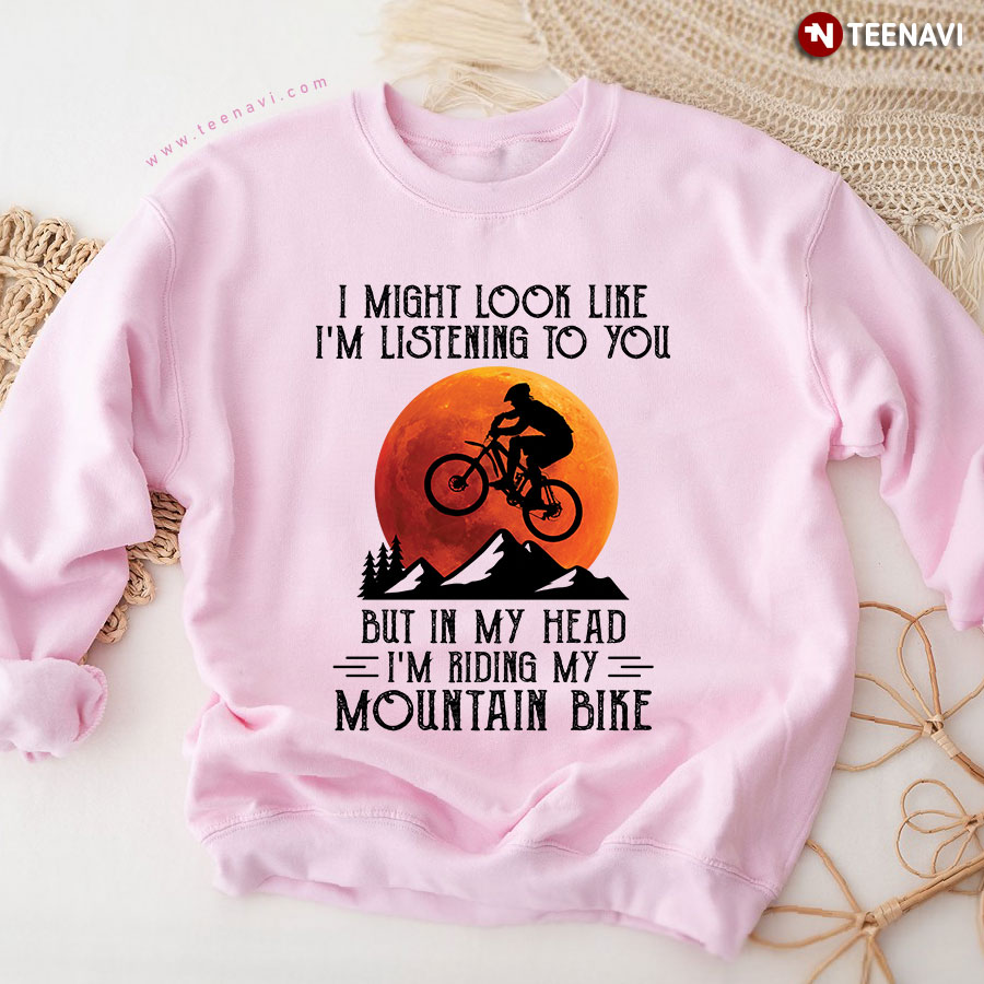 I Might Look Like I'm Listening To You But In My Head I'm Riding My Mountain Bike Sweatshirt