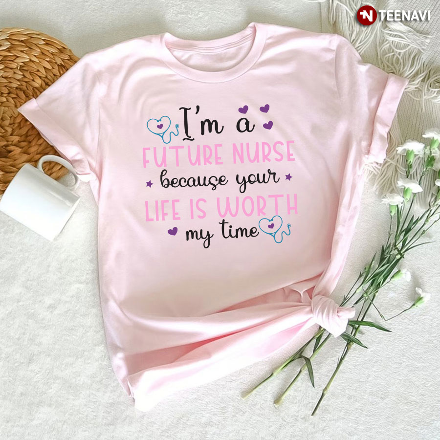 I'm A Future Nurse Because Your Life Is Worth My Time Stethoscope Heart T-Shirt