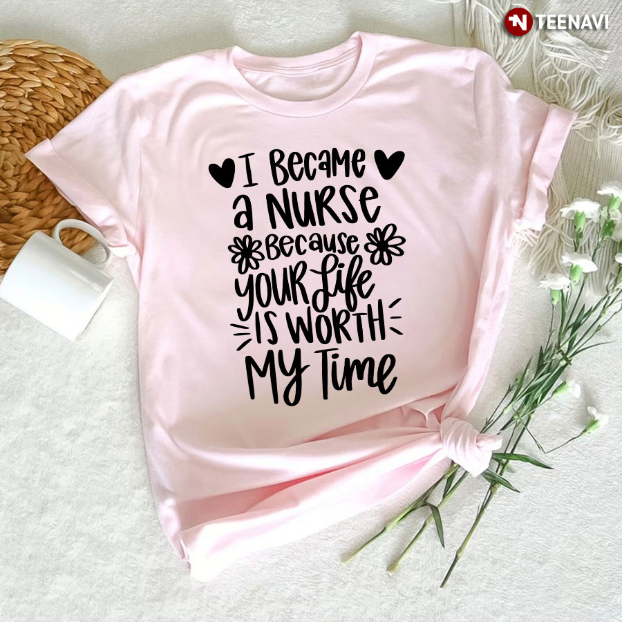 I Became A Nurse Because Your Life Is Worth My Time Flower Heart T-Shirt
