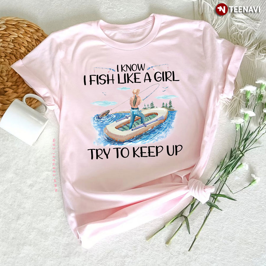 I Know I Fish Like A Girl Try To Keep Up T-Shirt