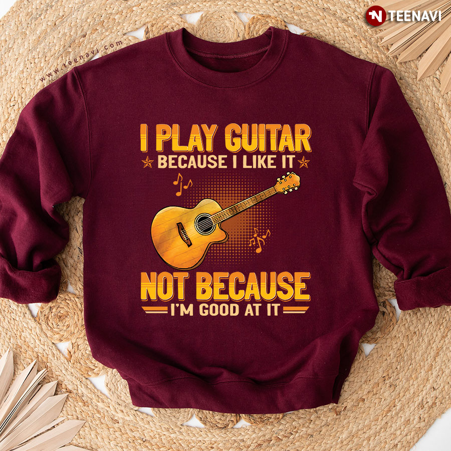 I Play Guitar Because I Like It Not Because I'm Good At It Sweatshirt