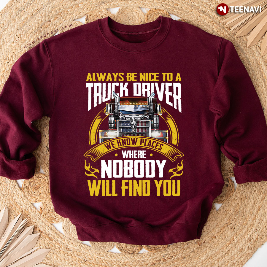 Always Be Nice To A Truck Driver We Know Places Where Nobody Will Find You Sweatshirt