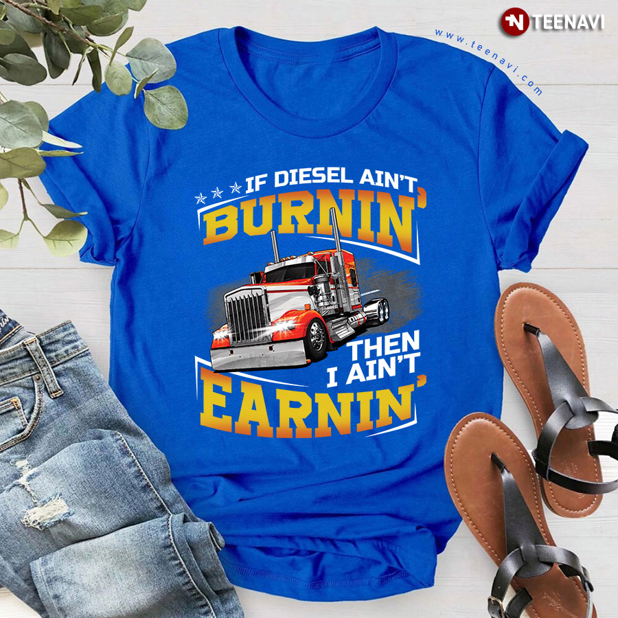If Diesel Ain't Burnin' Then I Ain't Earnin' Truck Driver T-Shirt