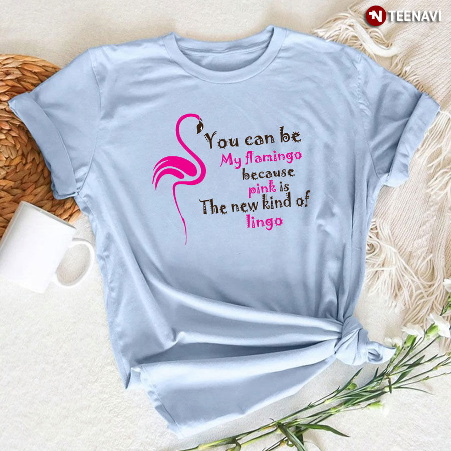 You Can Be My Flamingo Because Pink Is The New Kind Of Lingo T-Shirt