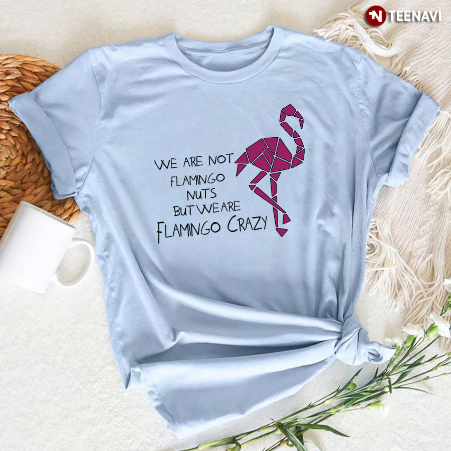 We Are Not Flamingo Nuts But We Are Flamingo Crazy T-Shirt