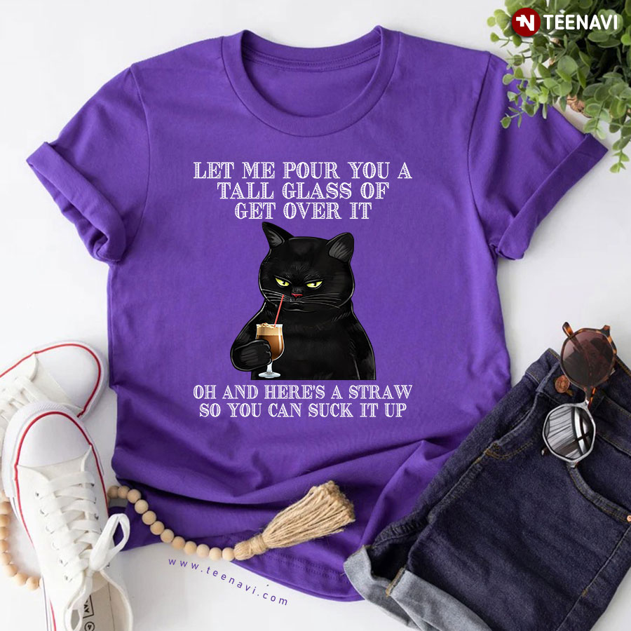 Black Cat Let Me Pour You A Tall Glass Of Get Over It Oh And Here's A Straw So You Can Suck It Up T-Shirt
