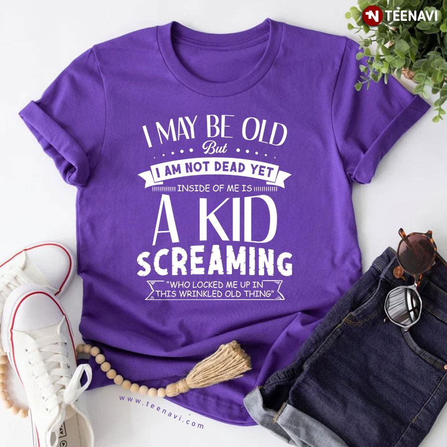 I May Be Old But I Am Not Dead Yet Inside Of Me Is A Kid Screaming T-Shirt