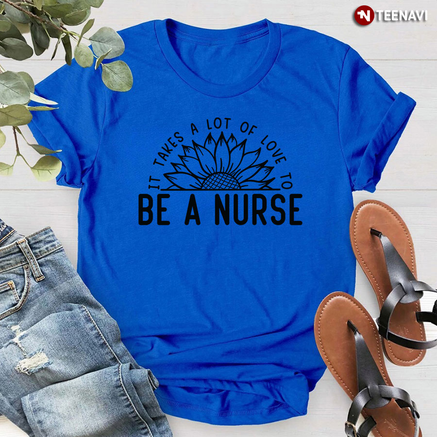 It Takes A Lot Of Love To Be A Nurse Sunflower T-Shirt