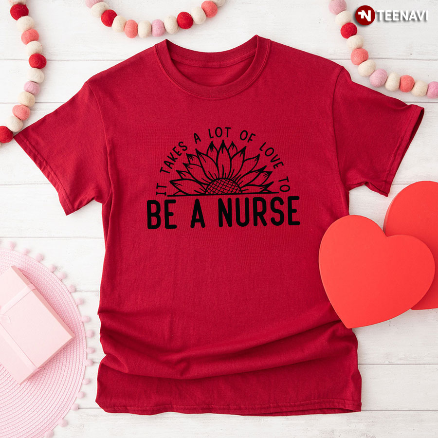 It Takes A Lot Of Love To Be A Nurse Sunflower T-Shirt