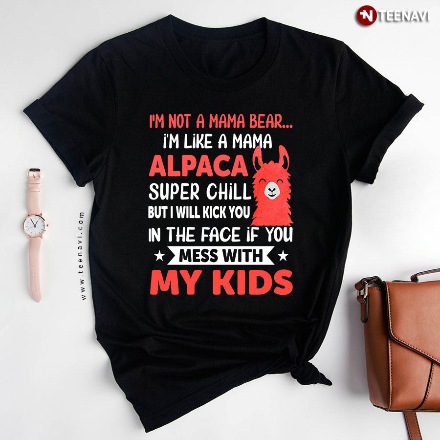 I'm Not A Mama Bear I'm Like A Mama Alpaca Super Chill But I Will Kick You In The Face If You Mess With My Kids T-Shirt