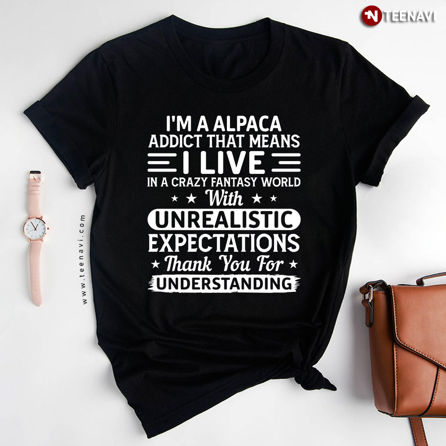 I'm A Alpaca Addict That Means I Live In A Crazy Fantasy World With Unrealistic Expectations Thank You For Understanding T-Shirt