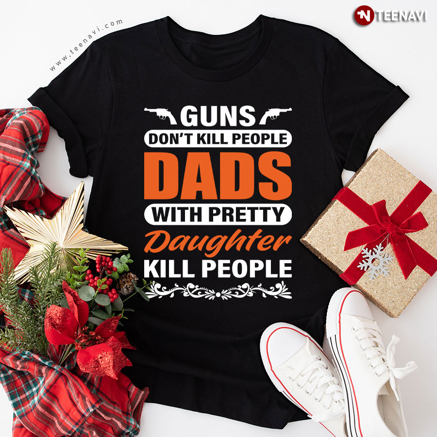 Guns Don't Kill People Dads With Pretty Daughter Kill People Father's Day T-Shirt