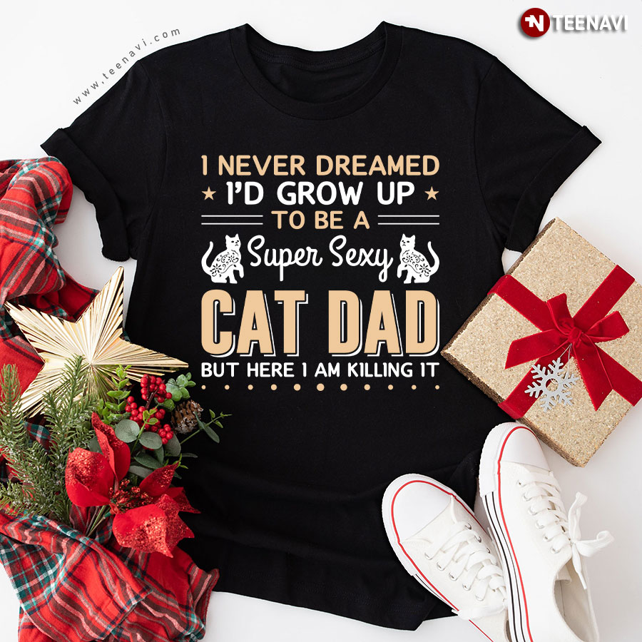 I Never Dreamed I'd Grow Up To Be A Super Sexy Cat Dad But Here I Am Killing It Cat Lover T-Shirt