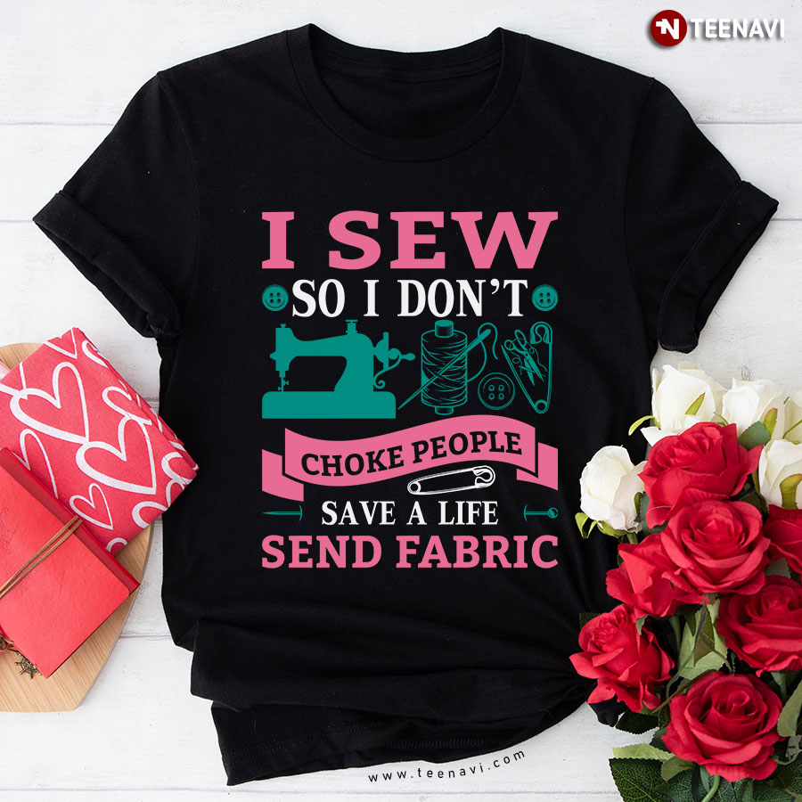 I Sew So I Don't Choke People Save A Life Send Fabric Sewing Lover Sewer T-Shirt