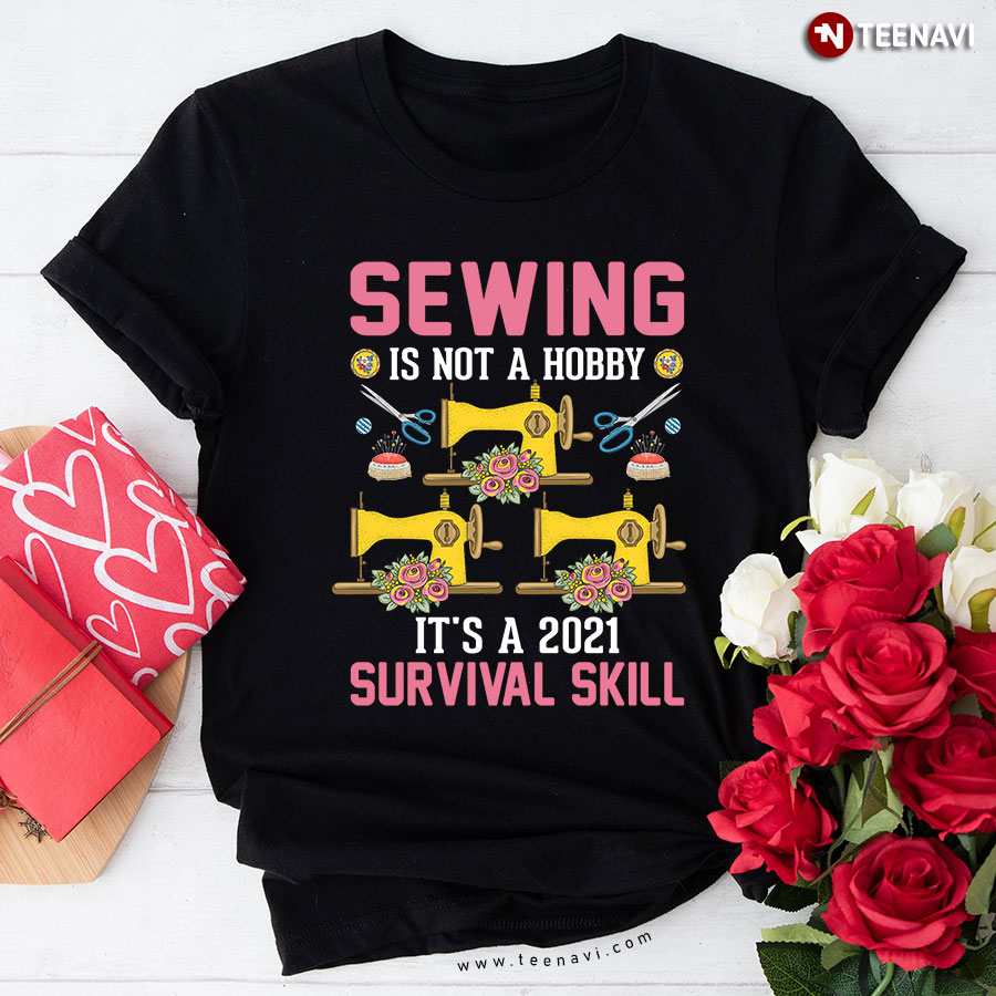 Sewing Is Not A Hobby It's A 2021 Survival Skill Sewing Machine Scissors Steel Pin Flower T-Shirt