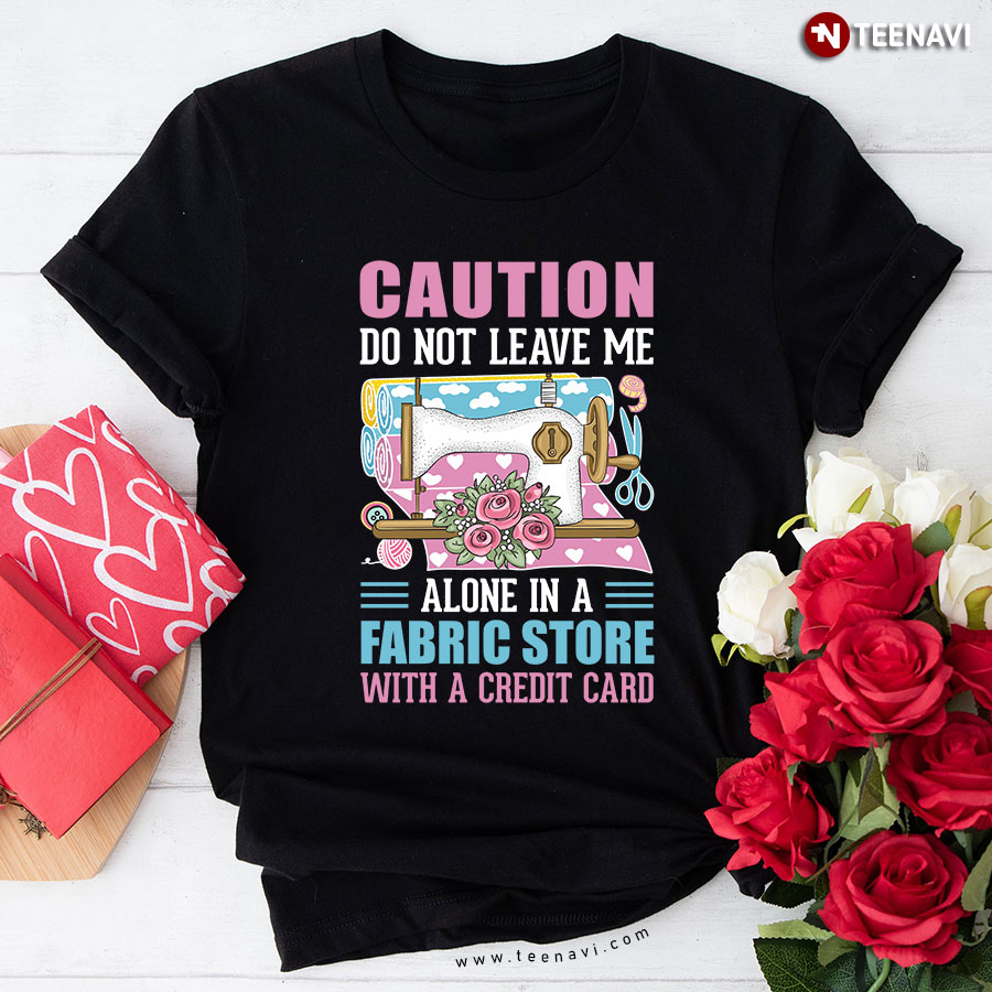 Caution Do Not Leave Me Alone In A Fabric Store With A Credit Card Sewing Machine T-Shirt