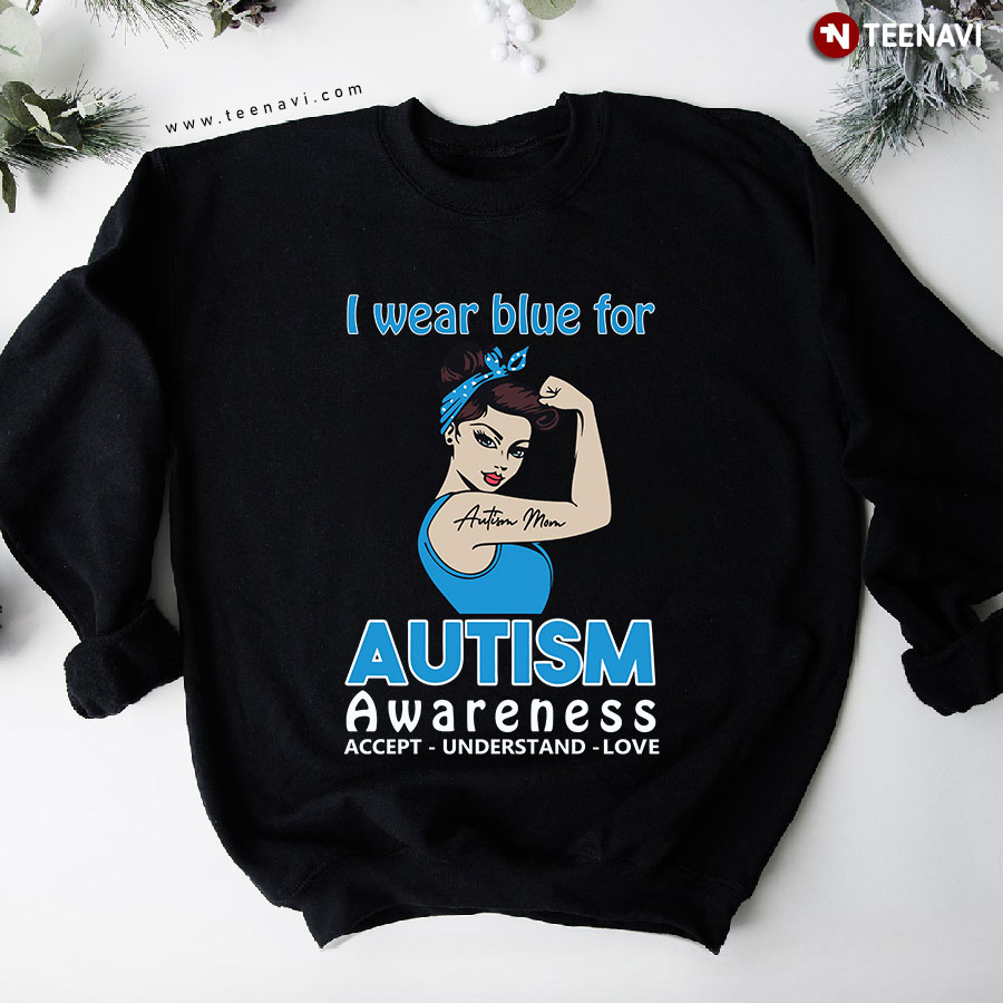 I Wear Blue For Autism Awareness Accept Understand Love Autism Mom Sweatshirt