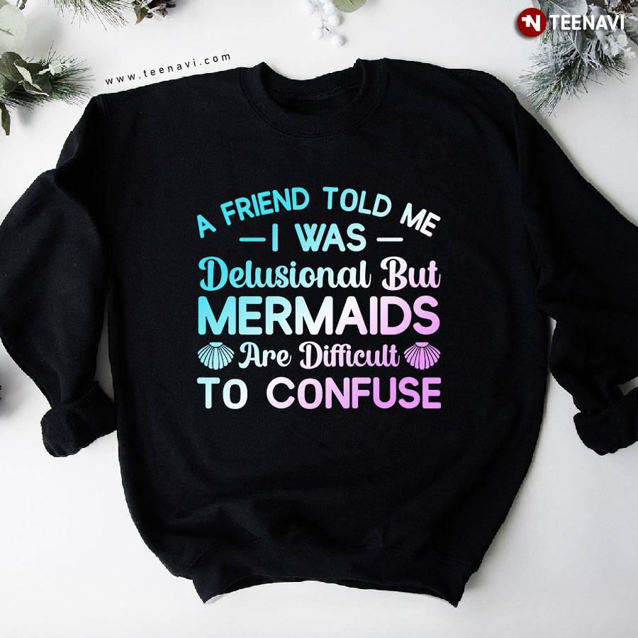 A Friend Told Me I Was Delusional But Mermaids Are Difficult To Confuse Mermaid Sweatshirt