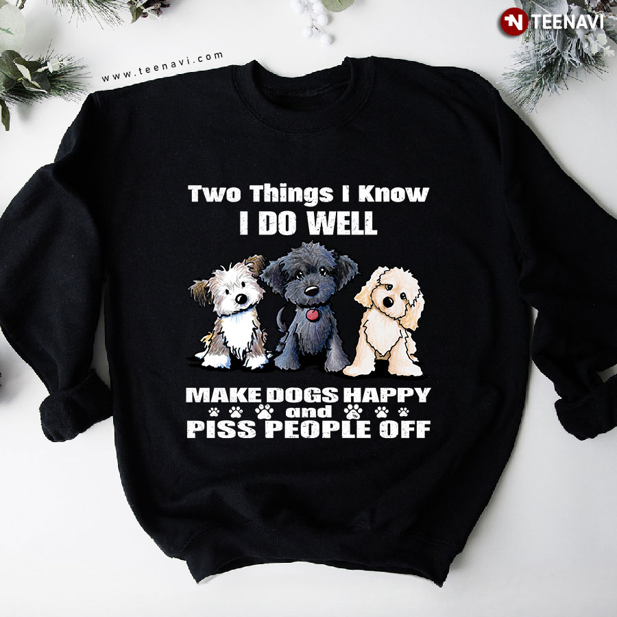 Two Things I Know I Do Well Make Dogs Happy And Piss People Off Dog Lover Sweatshirt