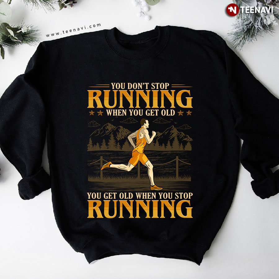 You Don't Stop Running When You Get Old You Get Old When You Stop Running Man Sweatshirt