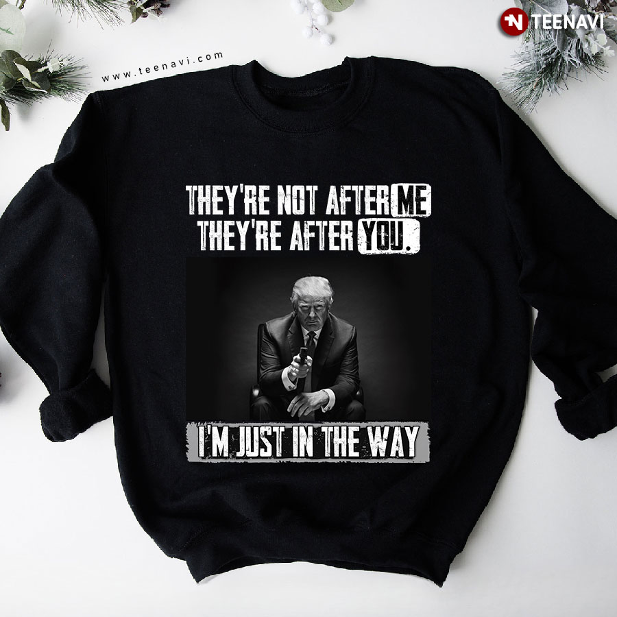 They're Not After Me They're After You I'm Just In The Way Donald Trump Sweatshirt