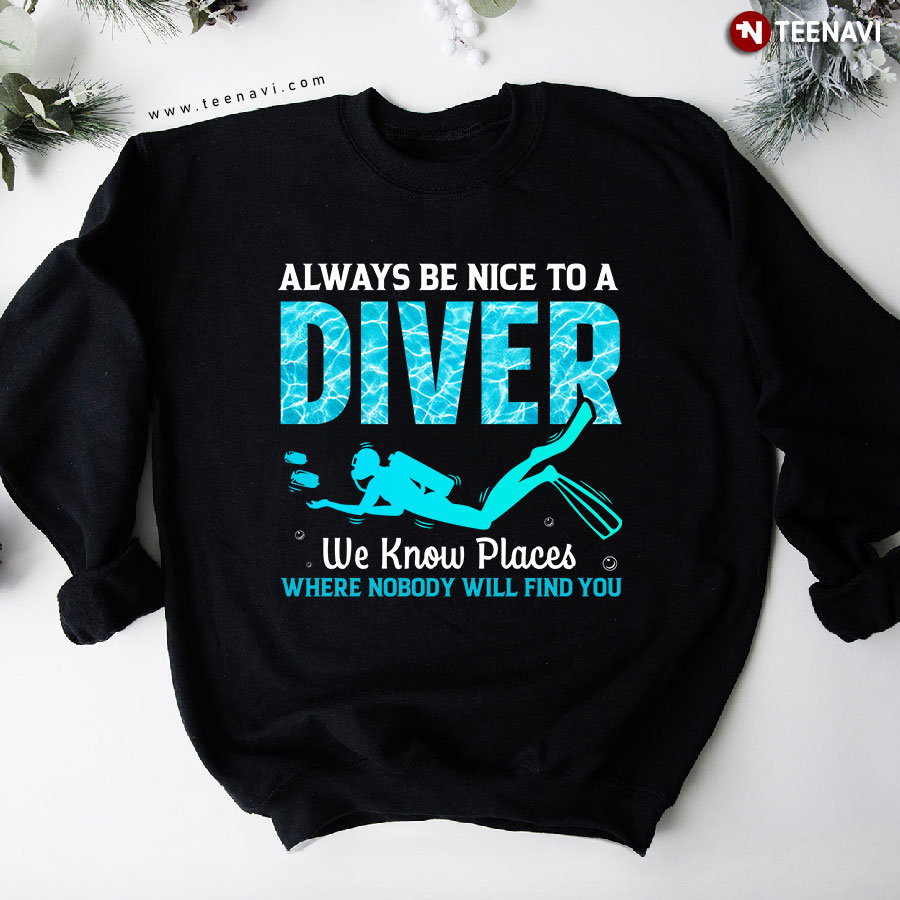 Always Be Nice To A Diver We Know Places Where Nobody Will Find You Scuba Diving Sweatshirt